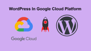 Easiest Way To Install High-Performance WordPress Site In GCP: Step By Step